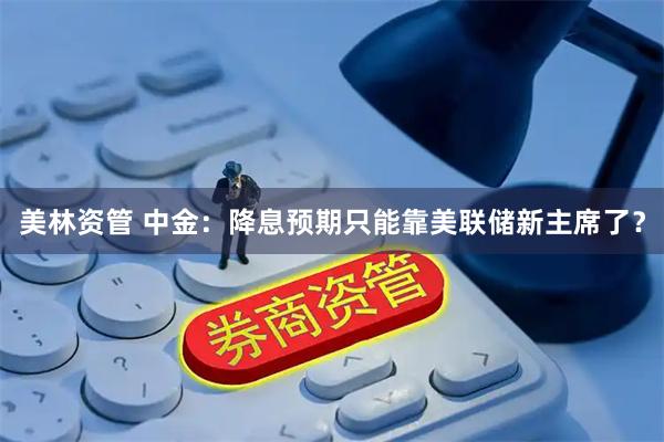 美林资管 中金：降息预期只能靠美联储新主席了？