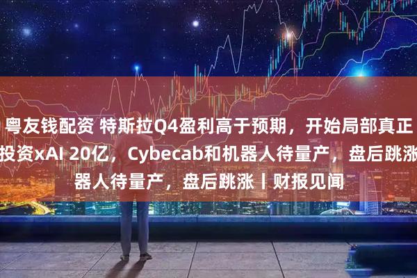 粤友钱配资 特斯拉Q4盈利高于预期，开始局部真正无人驾驶，投资xAI 20亿，Cybecab和机器人待量产，盘后跳涨丨财报见闻